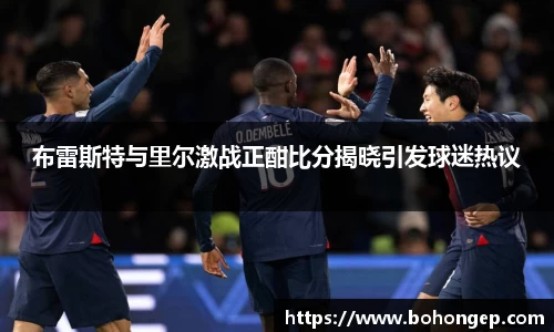 Bwin体育布雷斯特与里尔激战正酣比分揭晓引发球迷热议