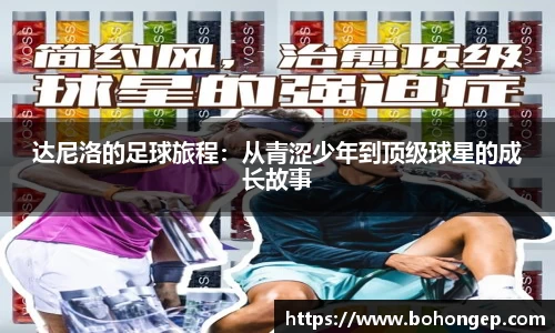 Bwin体育达尼洛的足球旅程：从青涩少年到顶级球星的成长故事