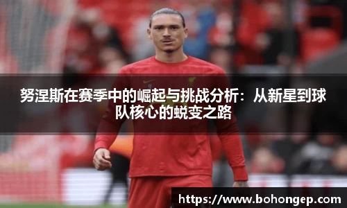 Bwin体育努涅斯在赛季中的崛起与挑战分析：从新星到球队核心的蜕变之路