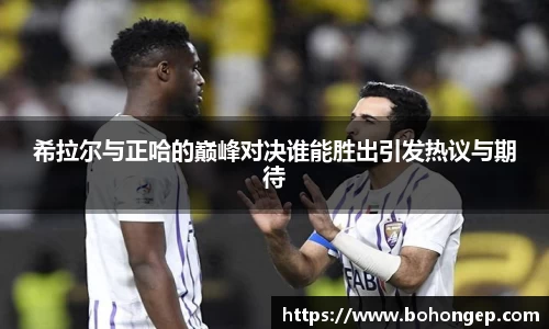 Bwin体育希拉尔与正哈的巅峰对决谁能胜出引发热议与期待