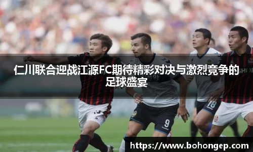 Bwin体育仁川联合迎战江源FC期待精彩对决与激烈竞争的足球盛宴